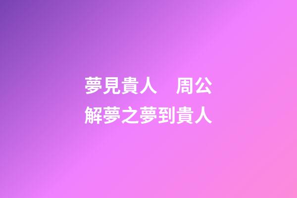 夢見貴人　周公解夢之夢到貴人